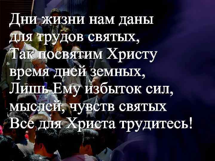 Дни жизни нам даны для трудов святых, Так посвятим Христу время дней земных, Лишь