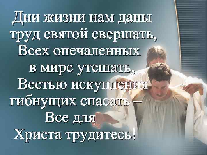 Дни жизни нам даны труд святой свершать, Всех опечаленных в мире утешать, Вестью искупления