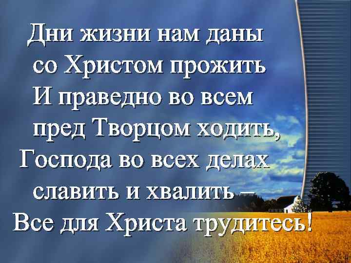 Дни жизни нам даны со Христом прожить И праведно во всем пред Творцом ходить,