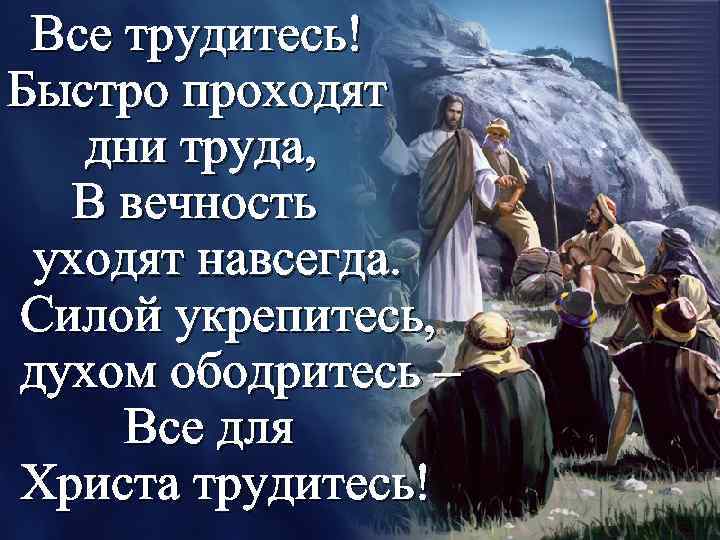 Все трудитесь! Быстро проходят дни труда, В вечность уходят навсегда. Силой укрепитесь, духом ободритесь