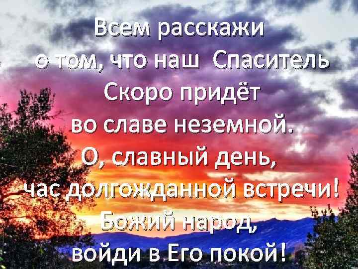 Всем расскажи о том, что наш Спаситель Скоро придёт во славе неземной. О, славный