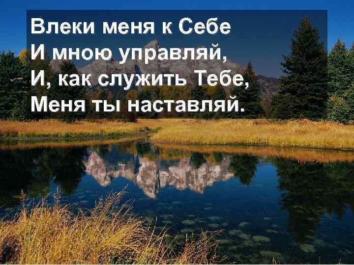 Влеки меня к Себе И мною управляй, И, как служить Тебе, Меня ты наставляй.