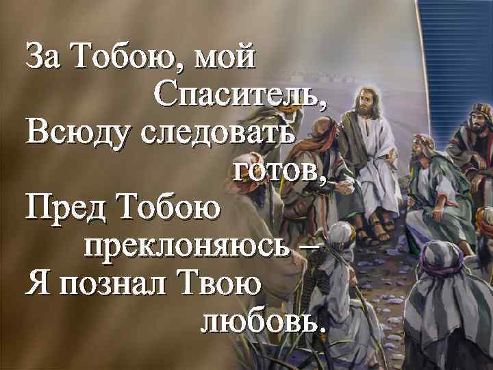 За Тобою, мой Спаситель, Всюду следовать готов, Пред Тобою преклоняюсь – Я познал Твою