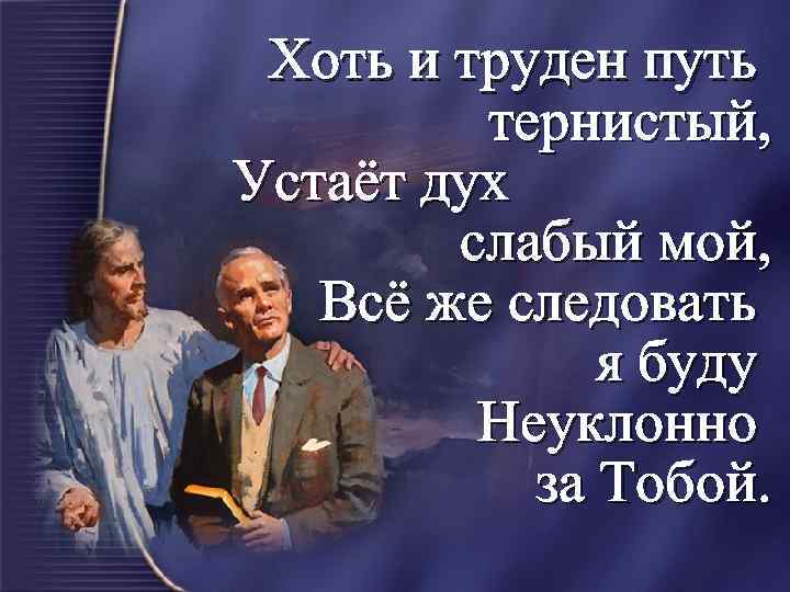 Хоть и труден путь тернистый, Устаёт дух слабый мой, Всё же следовать я буду