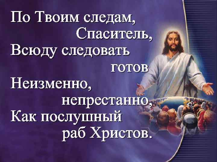 По Твоим следам, Спаситель, Всюду следовать готов Неизменно, непрестанно, Как послушный раб Христов. 
