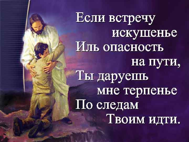 Если встречу искушенье Иль опасность на пути, Ты даруешь мне терпенье По следам Твоим