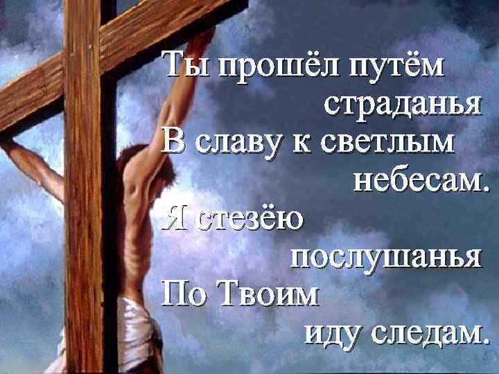 Ты прошёл путём страданья В славу к светлым небесам. Я стезёю послушанья По Твоим