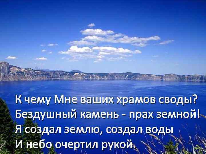 К чему Мне ваших храмов своды? Бездушный камень - прах земной! Я создал землю,