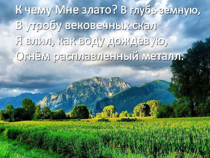 К чему Мне злато? В глубь земную, В утробу вековечных скал Я влил, как