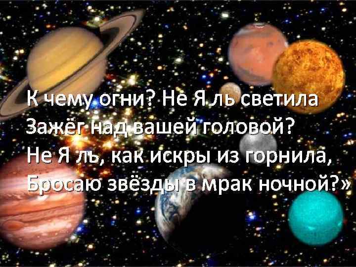 К чему огни? Не Я ль светила Зажёг над вашей головой? Не Я ль,