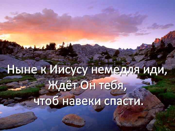 Ныне к Иисусу немедля иди, Ждёт Он тебя, чтоб навеки спасти. 