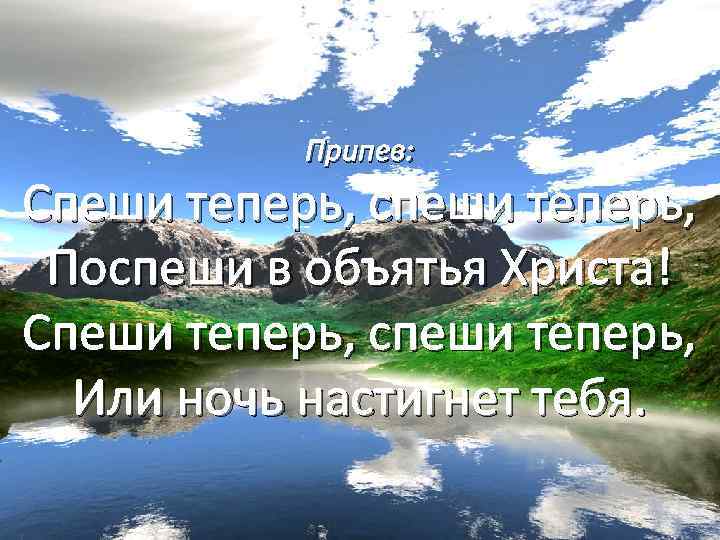 Припев: Спеши теперь, спеши теперь, Поспеши в объятья Христа! Спеши теперь, спеши теперь, Или