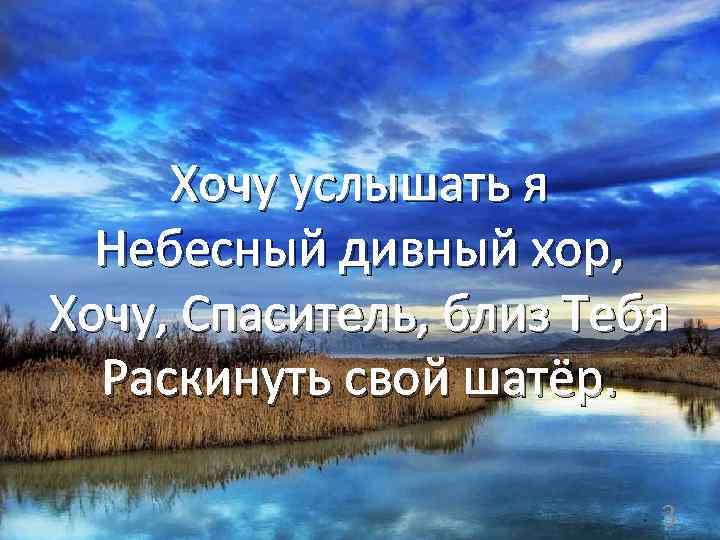 Хочу услышать я Небесный дивный хор, Хочу, Спаситель, близ Тебя Раскинуть свой шатёр. 3