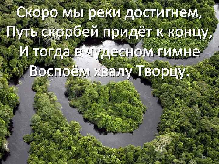 Скоро мы реки достигнем, Путь скорбей придёт к концу, И тогда в чудесном гимне