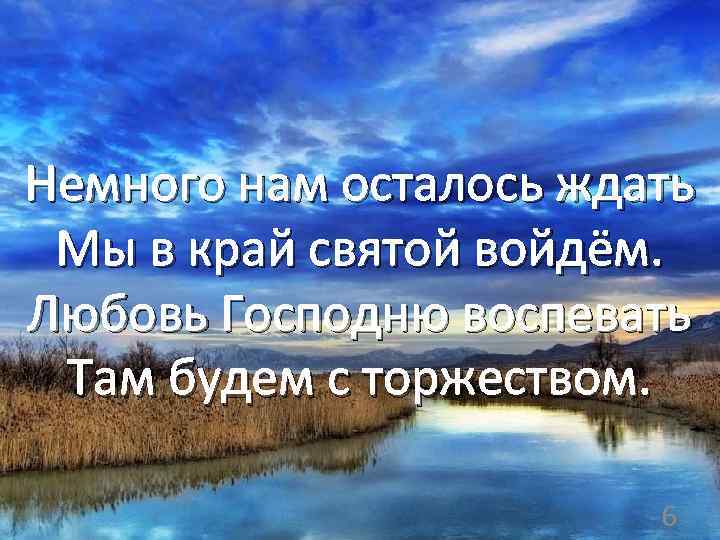 Немного нам осталось ждать Мы в край святой войдём. Любовь Господню воспевать Там будем