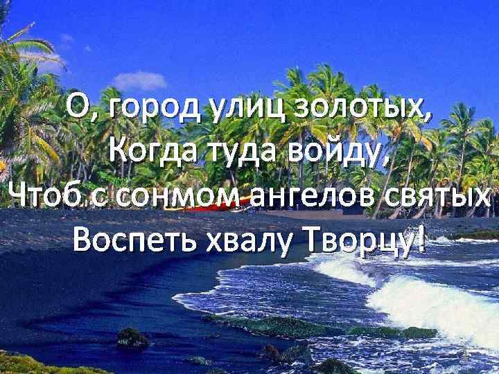 О, город улиц золотых, Когда туда войду, Чтоб с сонмом ангелов святых Воспеть хвалу