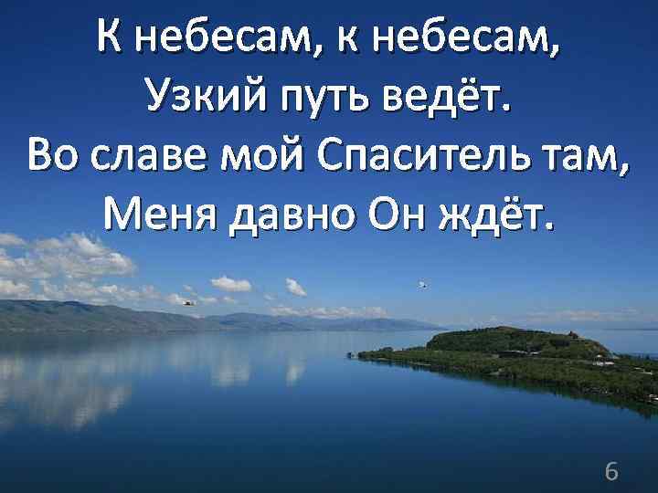 К небесам, к небесам, Узкий путь ведёт. Во славе мой Спаситель там, Меня давно