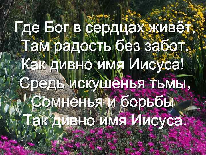 Где Бог в сердцах живёт, Там радость без забот. Как дивно имя Иисуса! Средь