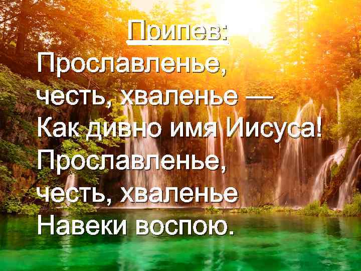 Припев: Прославленье, честь, хваленье — Как дивно имя Иисуса! Прославленье, честь, хваленье Навеки воспою.