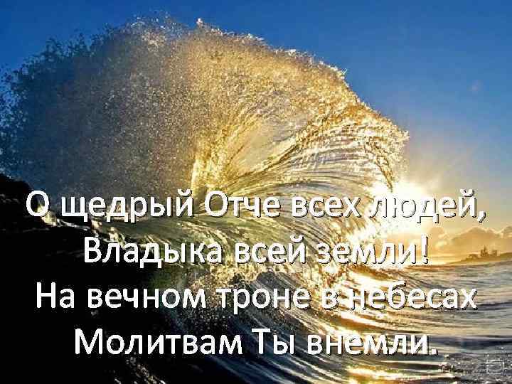 О щедрый Отче всех людей, Владыка всей земли! На вечном троне в небесах Молитвам