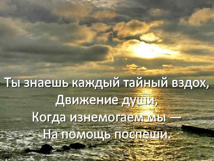Ты знаешь каждый тайный вздох, Движение души, Когда изнемогаем мы — На помощь поспеши.
