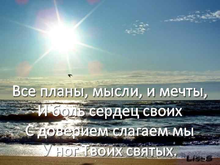 Все планы, мысли, и мечты, И боль сердец своих С доверием слагаем мы У