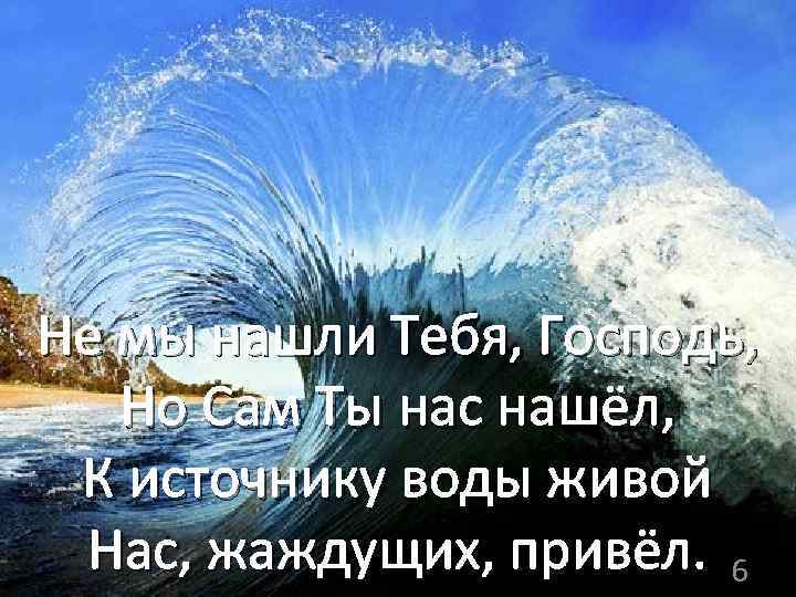 Не мы нашли Тебя, Господь, Но Сам Ты нас нашёл, К источнику воды живой