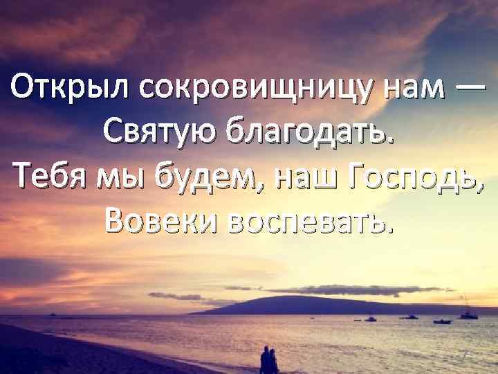 Открыл сокровищницу нам — Святую благодать. Тебя мы будем, наш Господь, Вовеки воспевать. 7