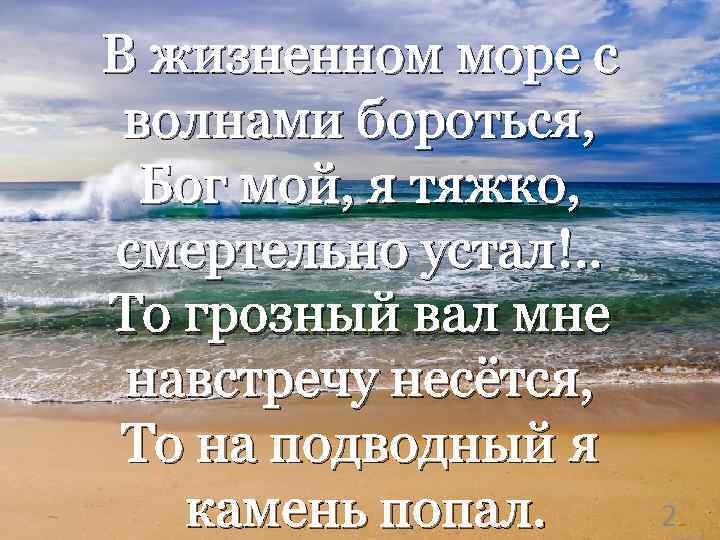 В жизненном море с волнами бороться, Бог мой, я тяжко, смертельно устал!. . То