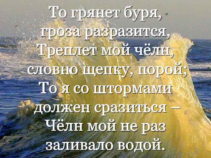 То грянет буря, гроза разразится, Треплет мой чёлн, словно щепку, порой; То я со