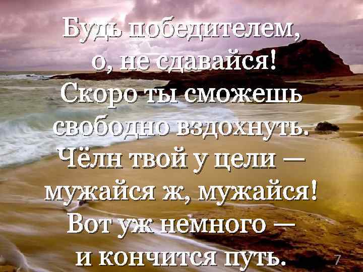 Будь победителем, о, не сдавайся! Скоро ты сможешь свободно вздохнуть. Чёлн твой у цели