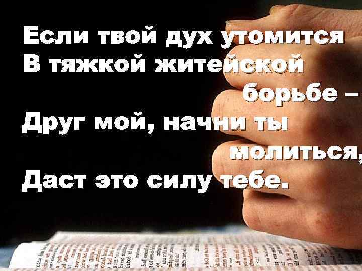 Если твой дух утомится В тяжкой житейской борьбе – Друг мой, начни ты молиться,