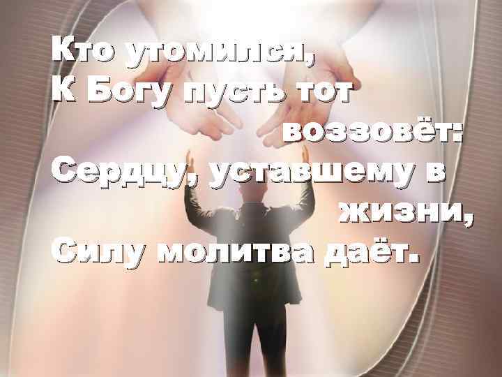 Кто утомился, К Богу пусть тот воззовёт: Сердцу, уставшему в жизни, Силу молитва даёт.