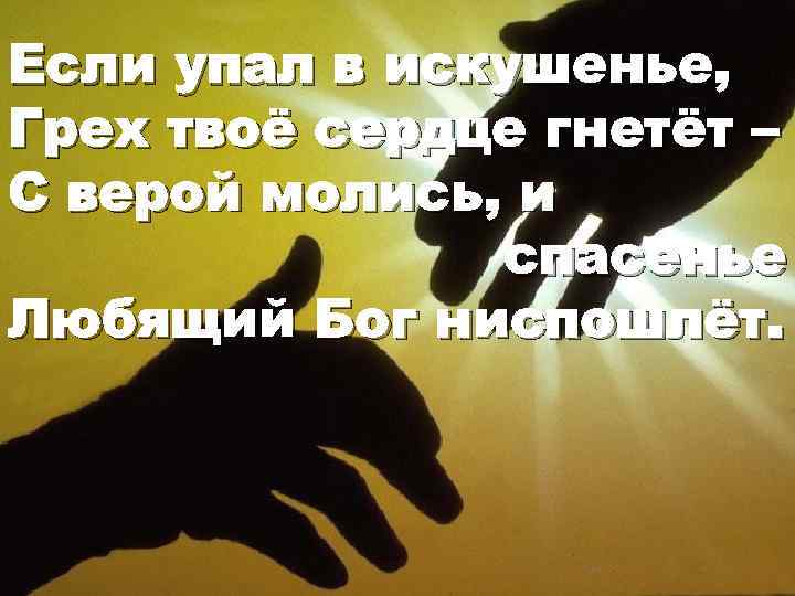 Если упал в искушенье, Грех твоё сердце гнетёт – С верой молись, и спасенье