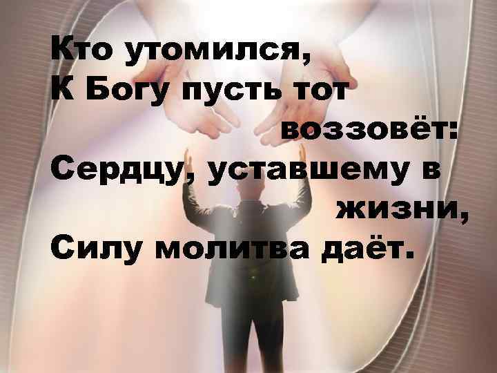 Кто утомился, К Богу пусть тот воззовёт: Сердцу, уставшему в жизни, Силу молитва даёт.