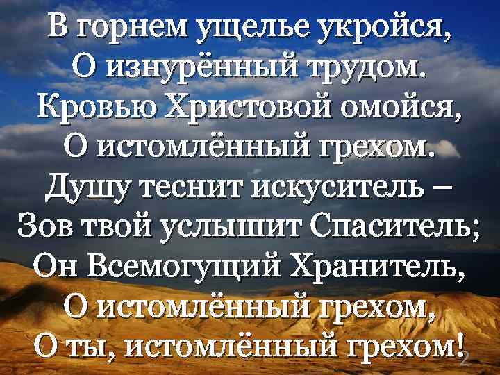 В горнем ущелье укройся, О изнурённый трудом. Кровью Христовой омойся, О истомлённый грехом. Душу