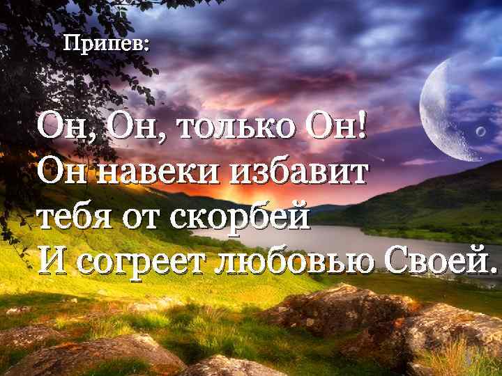  Припев: Он, только Он! Он навеки избавит тебя от скорбей И согреет любовью