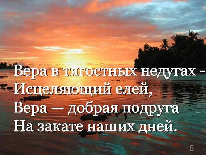 Вера в тягостных недугах Исцеляющий елей, Вера — добрая подруга На закате наших дней.