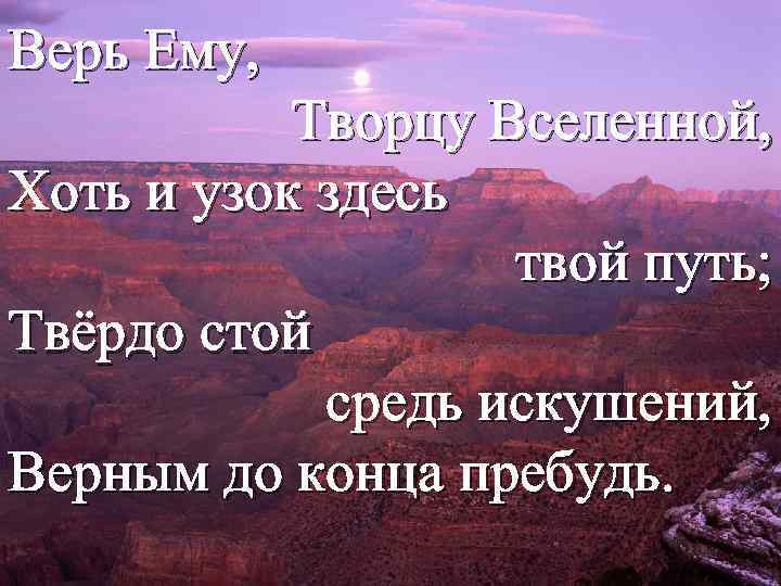 Верь Ему, Творцу Вселенной, Хоть и узок здесь твой путь; Твёрдо стой средь искушений,