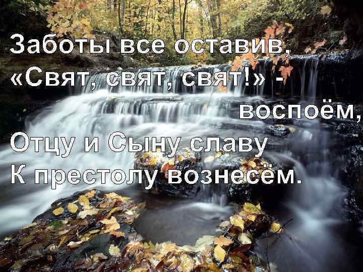 Заботы все оставив, «Свят, свят!» воспоём, Отцу и Сыну славу К престолу вознесём. 