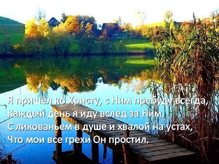 Я пришёл ко Христу, с Ним пребуду всегда, Каждый день я иду вслед за