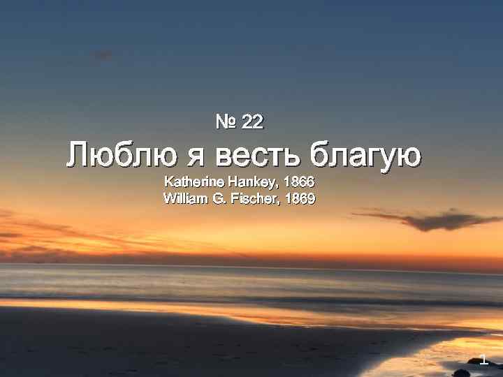 № 22 Люблю я весть благую Katherine Hankey, 1866 William G. Fischer, 1869 1
