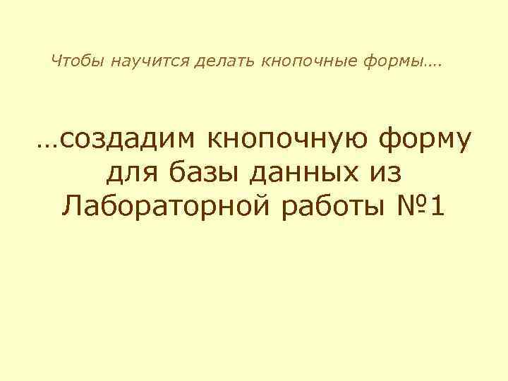 Чтобы научится делать кнопочные формы…. …создадим кнопочную форму для базы данных из Лабораторной работы