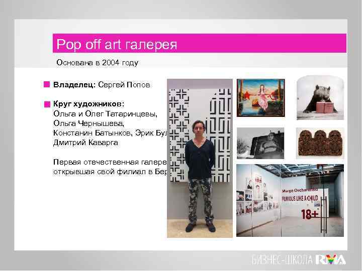 Pop off art галерея Основана в 2004 году Владелец: Сергей Попов Круг художников: Ольга