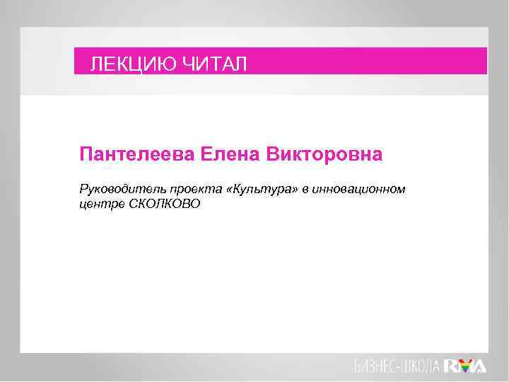 ЛЕКЦИЮ ЧИТАЛ Пантелеева Елена Викторовна Руководитель проекта «Культура» в инновационном центре СКОЛКОВО 