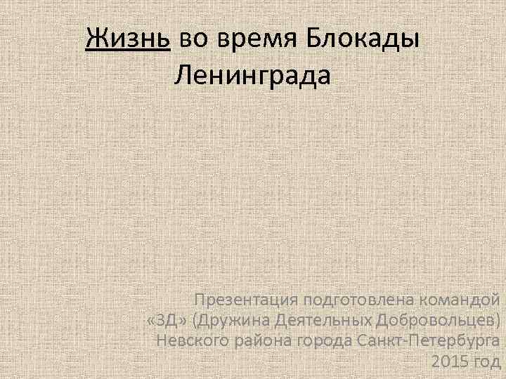 Жизнь во время Блокады Ленинграда Презентация подготовлена командой « 3 Д» (Дружина Деятельных Добровольцев)