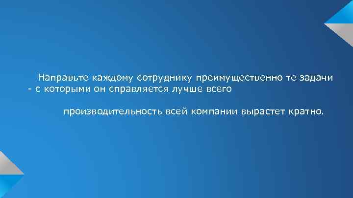 Направьте каждому сотруднику преимущественно те задачи - с которыми он справляется лучше всего производительность
