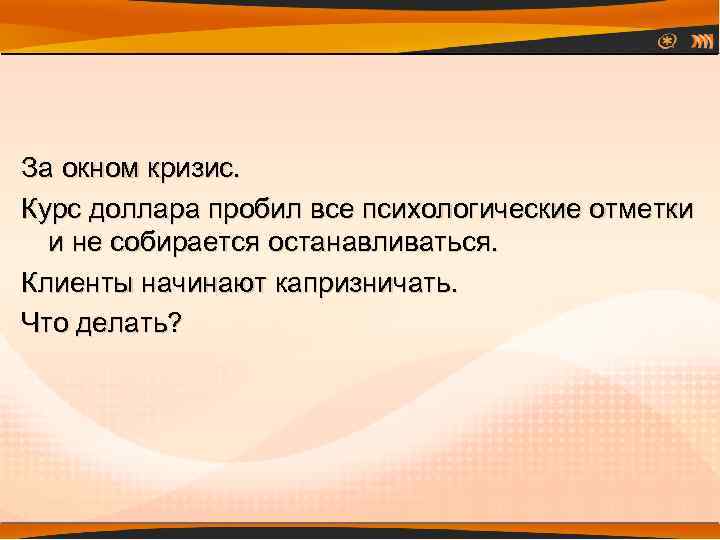 За окном кризис. Курс доллара пробил все психологические отметки и не собирается останавливаться. Клиенты