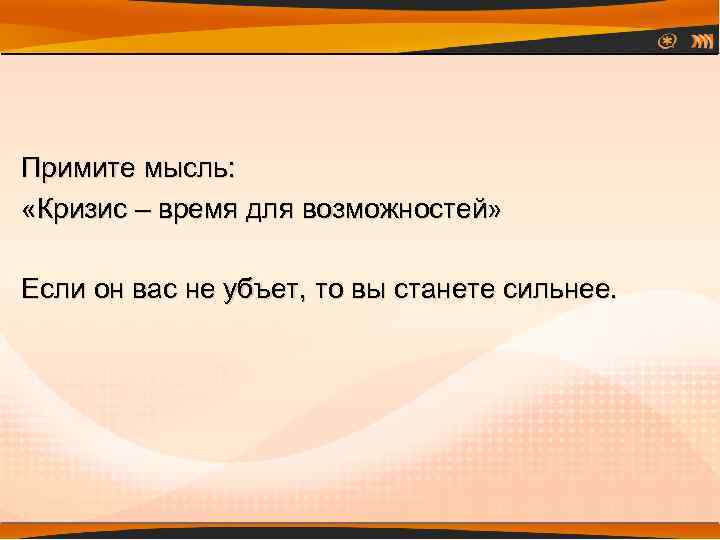 Примите мысль: «Кризис – время для возможностей» Если он вас не убъет, то вы