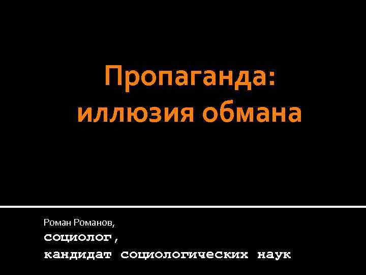 Пропаганда: иллюзия обмана Романов, социолог, кандидат социологических наук 